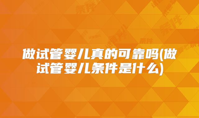 做试管婴儿真的可靠吗(做试管婴儿条件是什么)