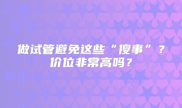 做试管避免这些“傻事”？价位非常高吗？