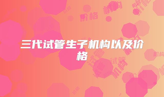 三代试管生子机构以及价格