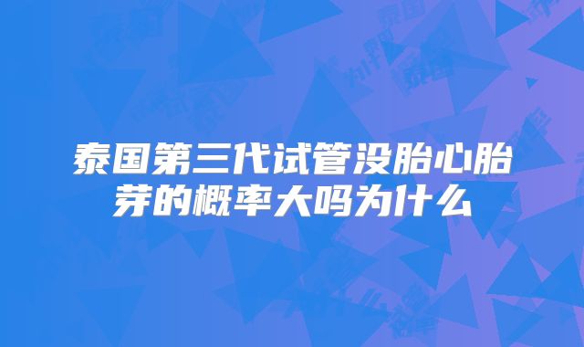 泰国第三代试管没胎心胎芽的概率大吗为什么