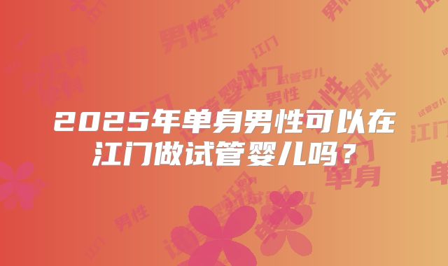 2025年单身男性可以在江门做试管婴儿吗？