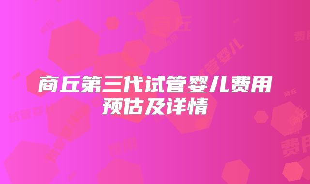 商丘第三代试管婴儿费用预估及详情
