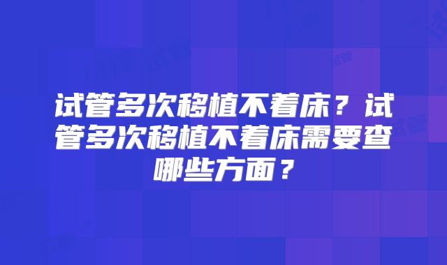 试管多次移植不着床？试管多次移植不着床需要查哪些方面？