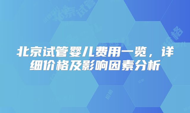 北京试管婴儿费用一览,详细价格及影响因素分析