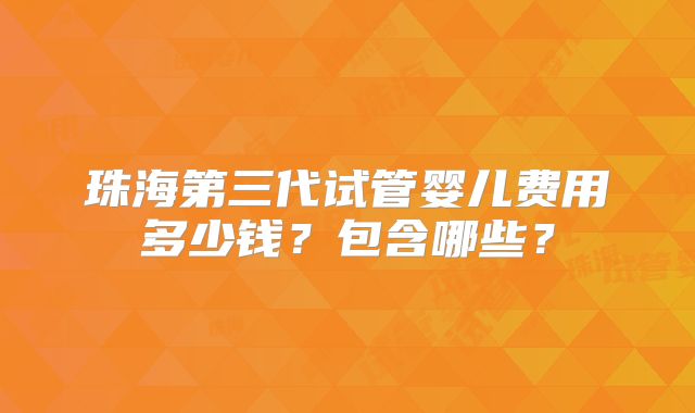 珠海第三代试管婴儿费用多少钱？包含哪些？