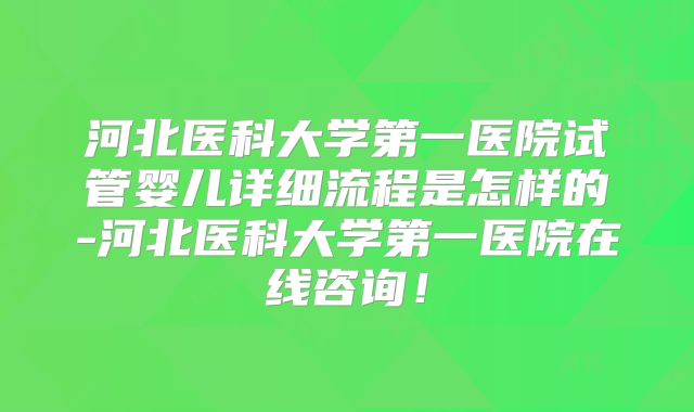 河北医科大学第一医院试管婴儿详细流程是怎样的-河北医科大学第一医院在线咨询！