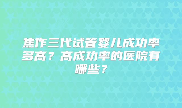 焦作三代试管婴儿成功率多高？高成功率的医院有哪些？