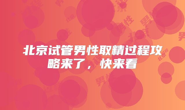 北京试管男性取精过程攻略来了,快来看