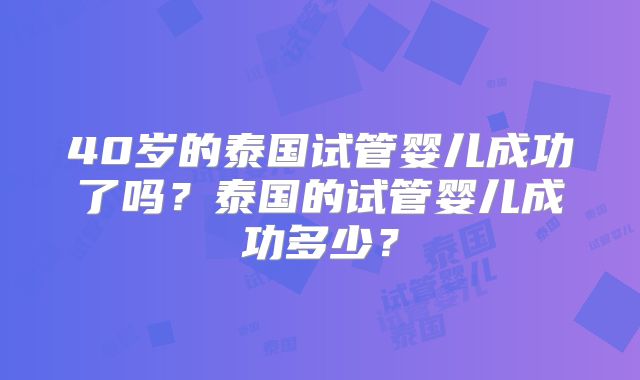 40岁的泰国试管婴儿成功了吗？泰国的试管婴儿成功多少？