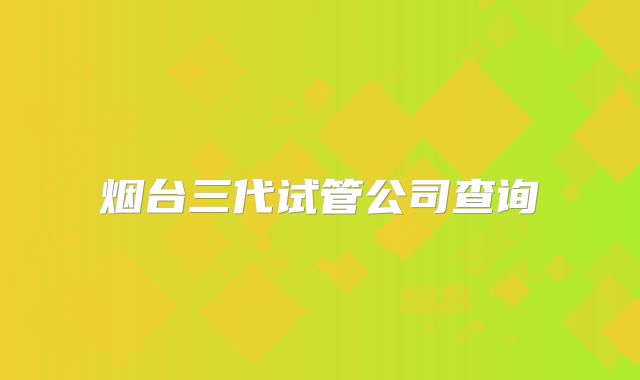 烟台三代试管公司查询