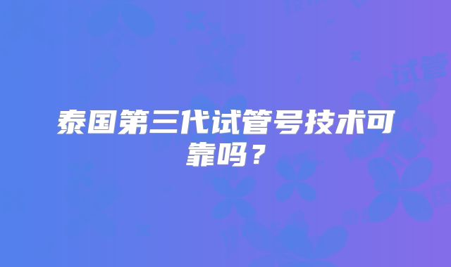 泰国第三代试管号技术可靠吗?
