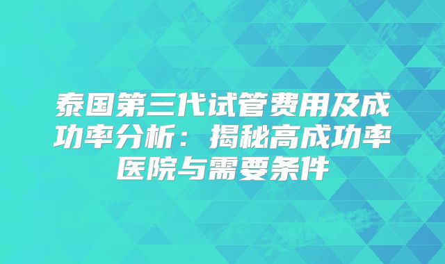 泰国第三代试管费用及成功率分析:揭秘高成功率医院与需要条件