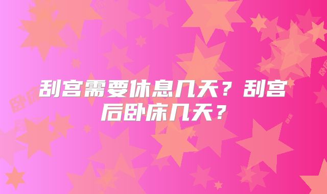 刮宫需要休息几天？刮宫后卧床几天？