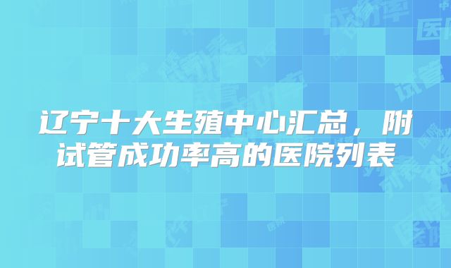 辽宁十大生殖中心汇总，附试管成功率高的医院列表