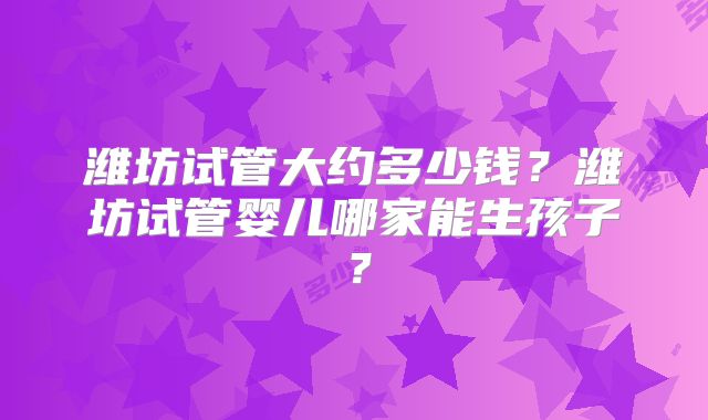 潍坊试管大约多少钱?潍坊试管婴儿哪家能生孩子?