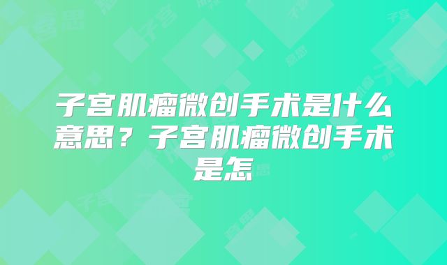 子宫肌瘤微创手术是什么意思？子宫肌瘤微创手术是怎