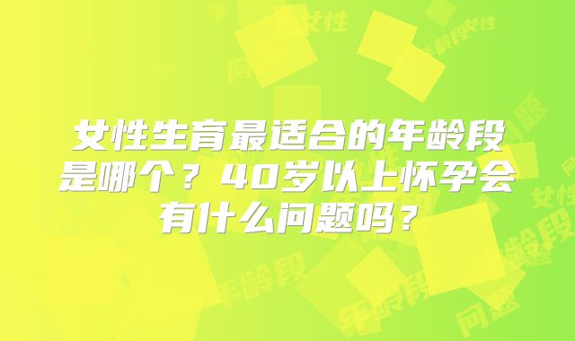 女性生育最适合的年龄段是哪个？40岁以上怀孕会有什么问题吗？