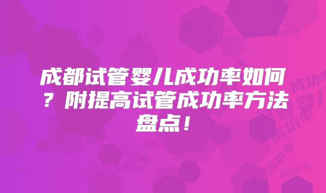 成都试管婴儿成功率如何？附提高试管成功率方法盘点！