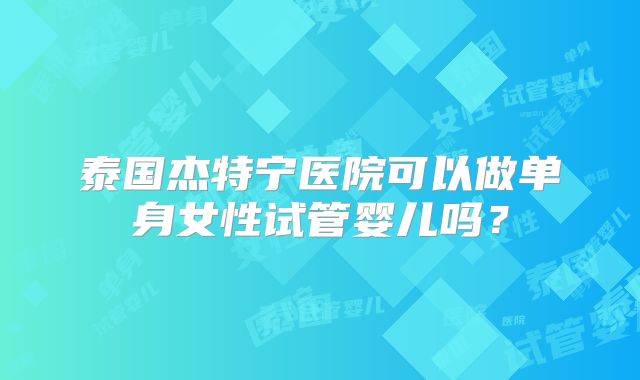 泰国杰特宁医院可以做单身女性试管婴儿吗？