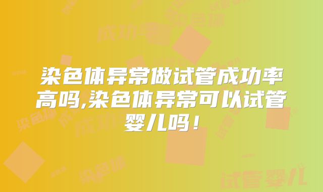 染色体异常做试管成功率高吗,染色体异常可以试管婴儿吗！