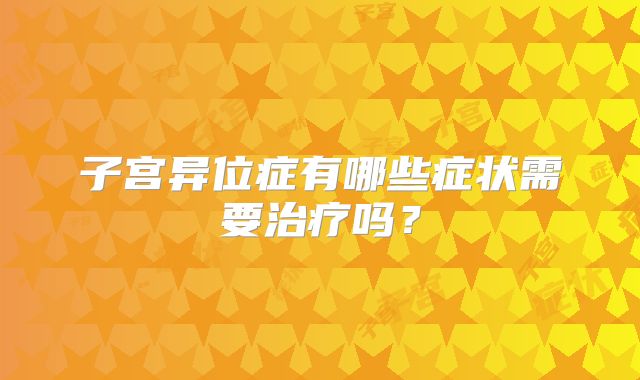 子宫异位症有哪些症状需要治疗吗？
