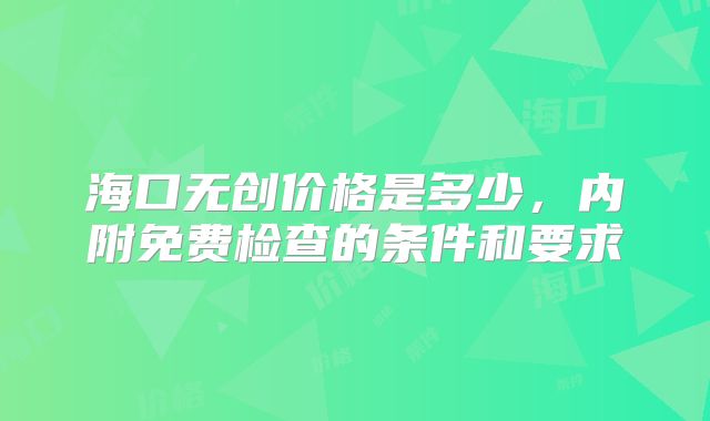 海口无创价格是多少,内附免费检查的条件和要求