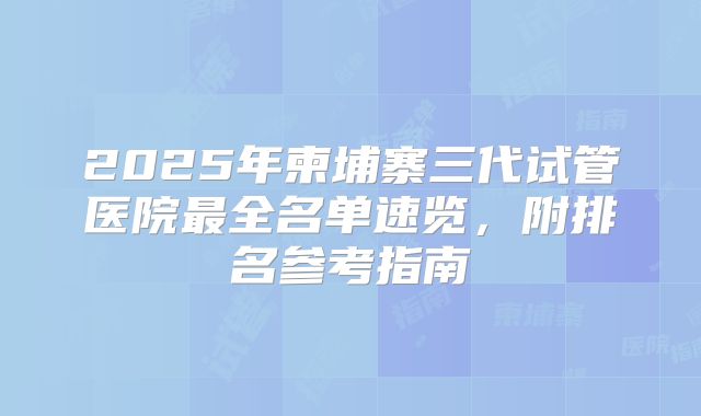 2025年柬埔寨三代试管医院最全名单速览，附排名参考指南