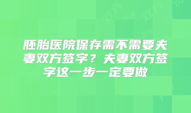胚胎医院保存需不需要夫妻双方签字？夫妻双方签字这一步一定要做