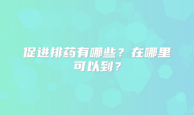 促进排药有哪些？在哪里可以到？