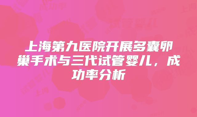 上海第九医院开展多囊卵巢手术与三代试管婴儿,成功率分析