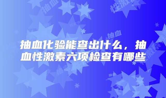 抽血化验能查出什么，抽血性激素六项检查有哪些