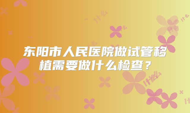 东阳市人民医院做试管移植需要做什么检查？