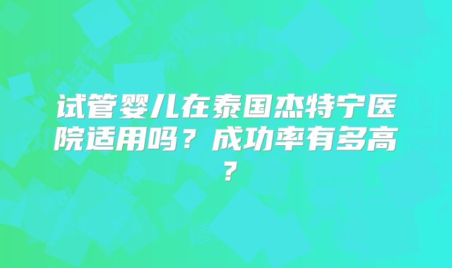 试管婴儿在泰国杰特宁医院适用吗？成功率有多高？