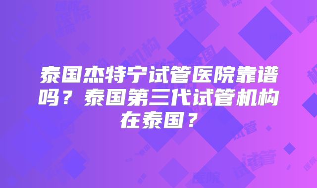 泰国杰特宁试管医院靠谱吗?泰国第三代试管机构在泰国?