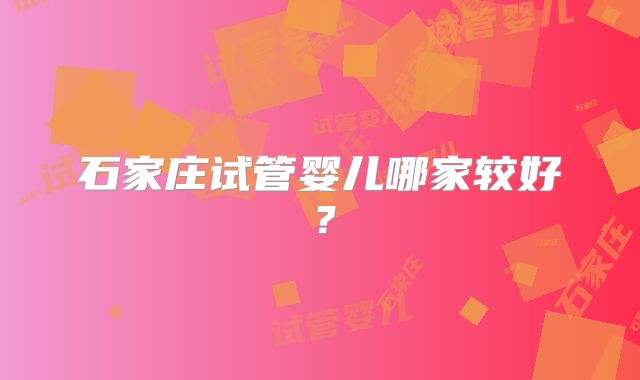 石家庄试管婴儿哪家较好？