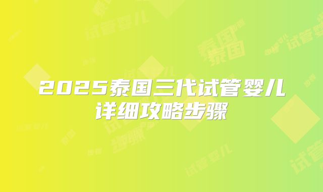 2025泰国三代试管婴儿详细攻略步骤