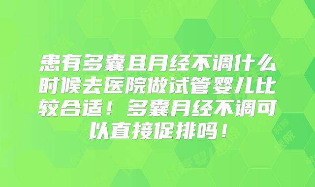 患有多囊且月经不调什么时候去医院做试管婴儿比较合适!多囊月经不调可以直接促排吗!