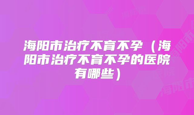 海阳市治疗不育不孕（海阳市治疗不育不孕的医院有哪些）