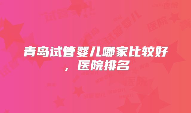青岛试管婴儿哪家比较好，医院排名