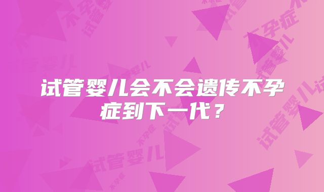 试管婴儿会不会遗传不孕症到下一代？