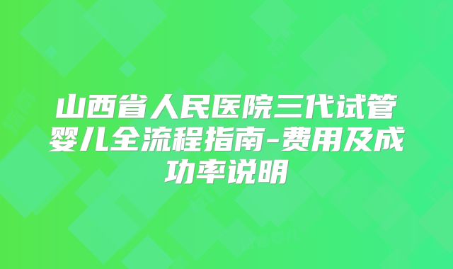 山西省人民医院三代试管婴儿全流程指南-费用及成功率说明