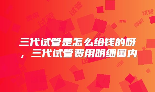 三代试管是怎么给钱的呀，三代试管费用明细国内