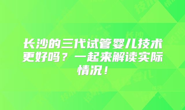 长沙的三代试管婴儿技术更好吗？一起来解读实际情况！