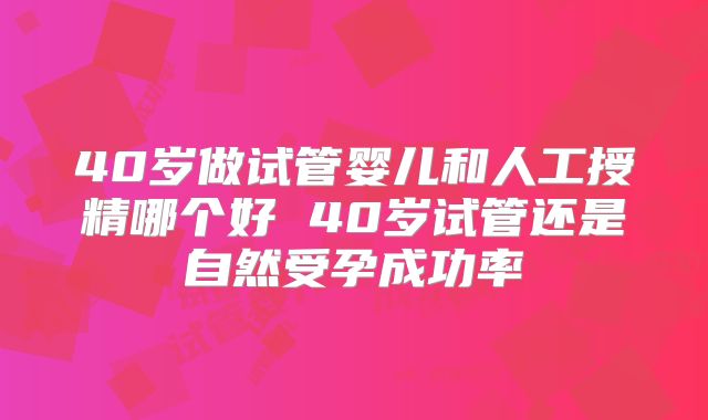 40岁做试管婴儿和人工授精哪个好 40岁试管还是自然受孕成功率