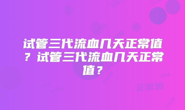 试管三代流血几天正常值?试管三代流血几天正常值?