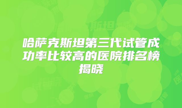 哈萨克斯坦第三代试管成功率比较高的医院排名榜揭晓