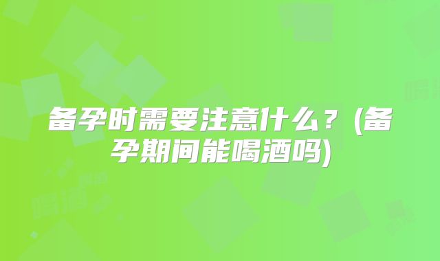 备孕时需要注意什么？(备孕期间能喝酒吗)