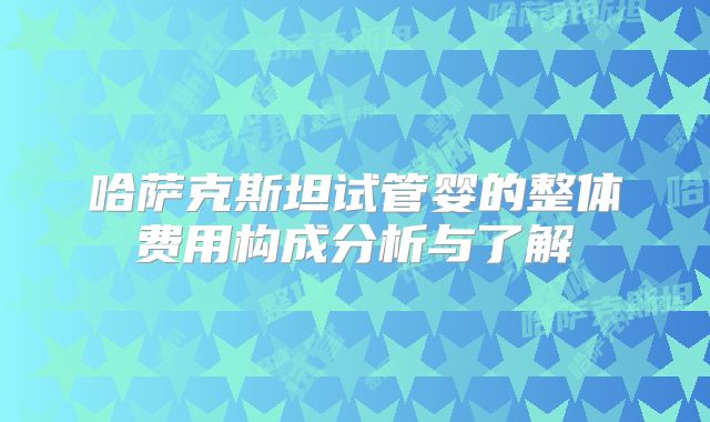 哈萨克斯坦试管婴的整体费用构成分析与了解