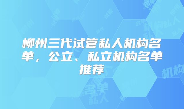 柳州三代试管私人机构名单，公立、私立机构名单推荐