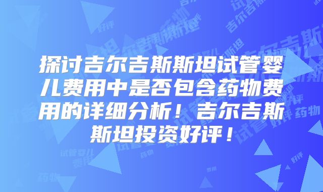 探讨吉尔吉斯斯坦试管婴儿费用中是否包含药物费用的详细分析！吉尔吉斯斯坦投资好评！
